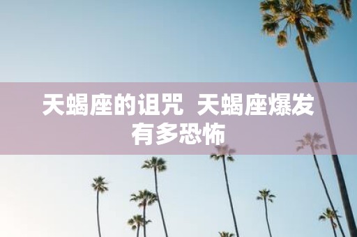 天蝎座的诅咒 天蝎座爆发有多恐怖