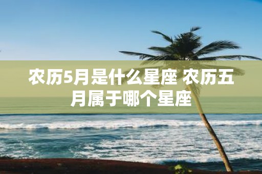 农历5月是什么星座 农历五月属于哪个星座