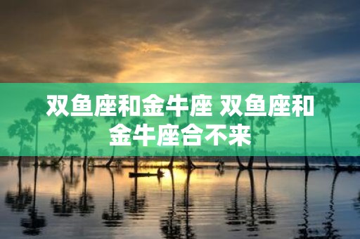 双鱼座和金牛座 双鱼座和金牛座合不来
