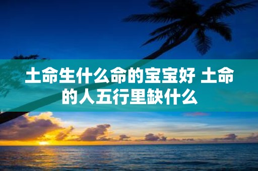 土命生什么命的宝宝好 土命的人五行里缺什么