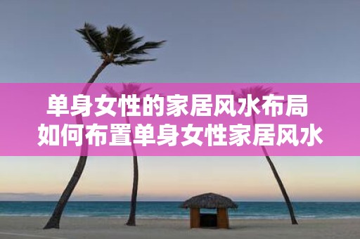 单身女性的家居风水布局 如何布置单身女性家居风水