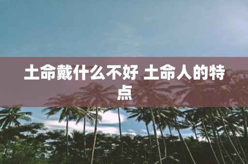 土命戴什么不好 土命人的特点