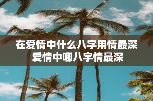 在爱情中什么八字用情最深 爱情中哪八字情最深