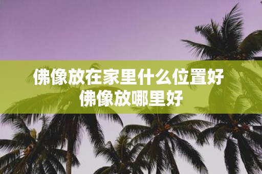 佛像放在家里什么位置好 佛像放哪里好