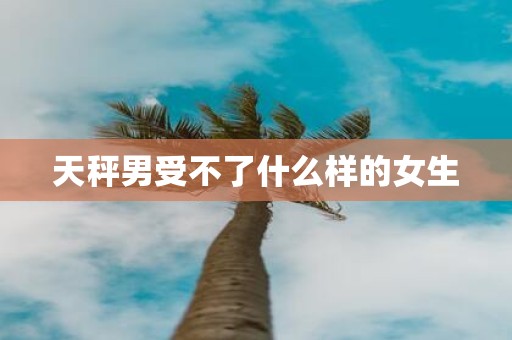 天秤男受不了什么样的女生