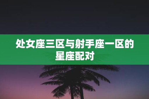 处女座三区与射手座一区的星座配对