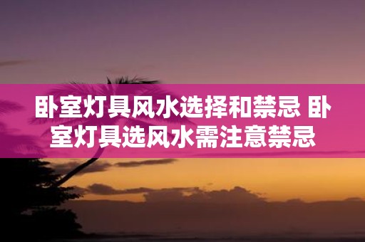 卧室灯具风水选择和禁忌 卧室灯具选风水需注意禁忌