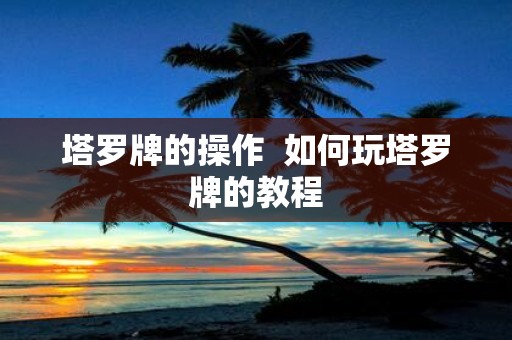 塔罗牌的操作 如何玩塔罗牌的教程