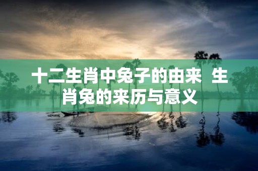 十二生肖中兔子的由来 生肖兔的来历与意义