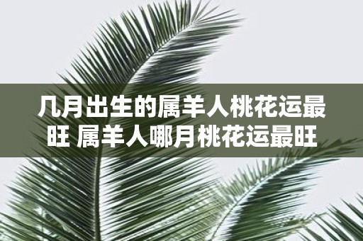 几月出生的属羊人桃花运最旺 属羊人哪月桃花运最旺