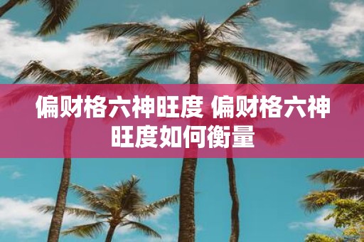 偏财格六神旺度 偏财格六神旺度如何衡量