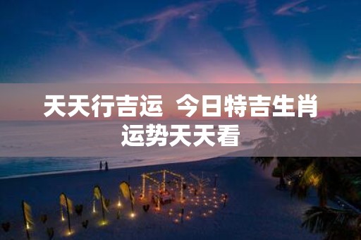 天天行吉运 今日特吉生肖运势天天看