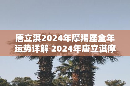 唐立淇2025年摩羯座全年运势详解 2025年唐立淇摩羯座运势如何