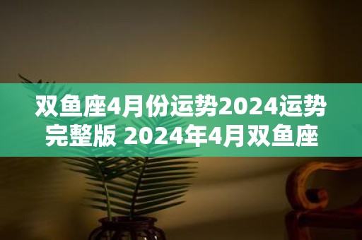 双鱼座4月份运势2025运势完整版 2025年4月双鱼座运势如何