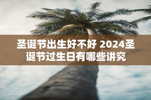 圣诞节出生好不好 2025圣诞节过生日有哪些讲究