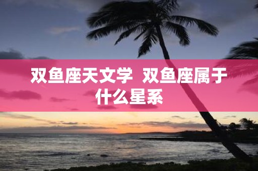 双鱼座天文学 双鱼座属于什么星系