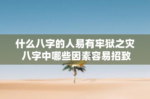 什么八字的人易有牢狱之灾 八字中哪些因素容易招致牢狱之灾