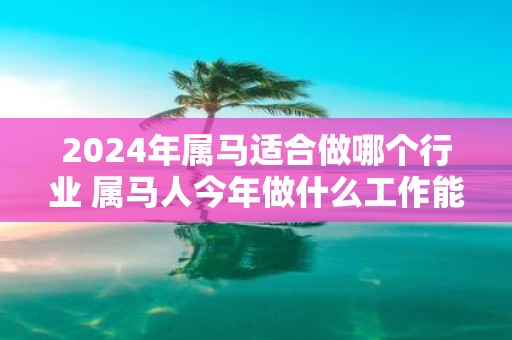 2025年属马适合做哪个行业 属马人今年做什么工作能发财