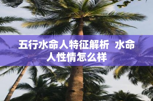 五行水命人特征解析 水命人性情怎么样