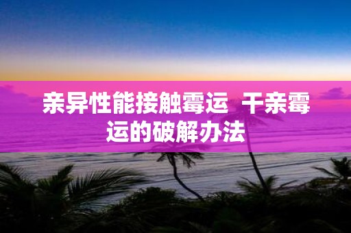 亲异性能接触霉运 干亲霉运的破解办法