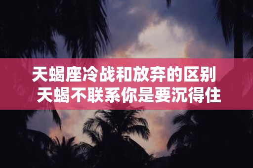 天蝎座冷战和放弃的区别 天蝎不联系你是要沉得住气