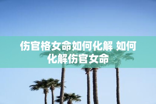 伤官格女命如何化解 如何化解伤官女命