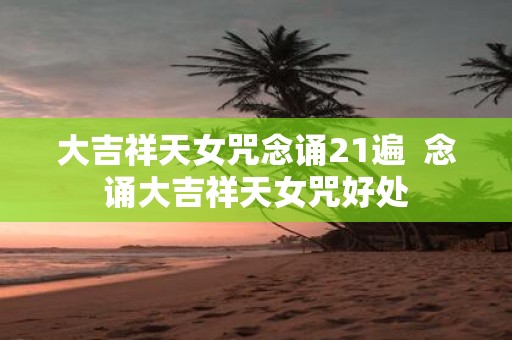 大吉祥天女咒念诵21遍 念诵大吉祥天女咒好处