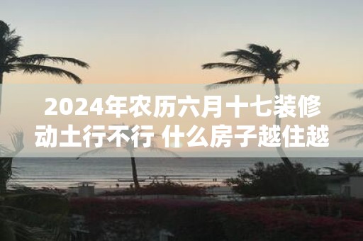 2025年农历六月十七装修动土行不行 什么房子越住越穷
