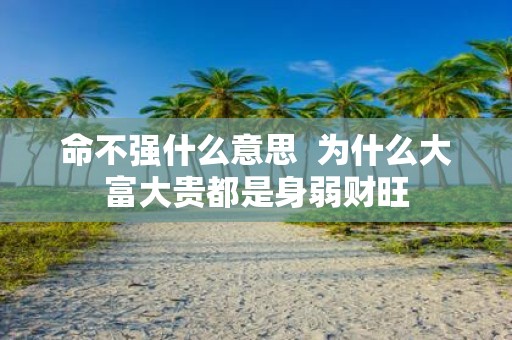 命不强什么意思 为什么大富大贵都是身弱财旺