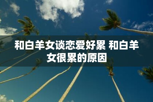 和白羊女谈恋爱好累 和白羊女很累的原因