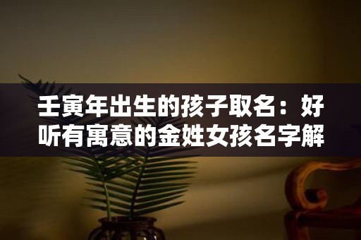 壬寅年出生的孩子取名：好听有寓意的金姓女孩名字解析