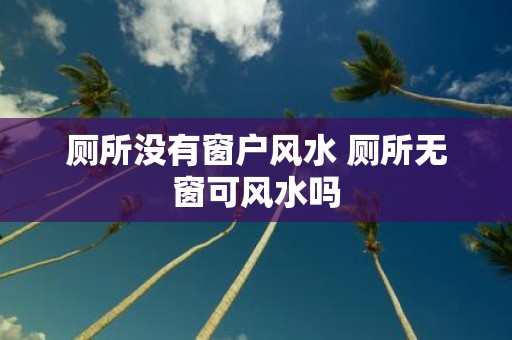 厕所没有窗户风水 厕所无窗可风水吗