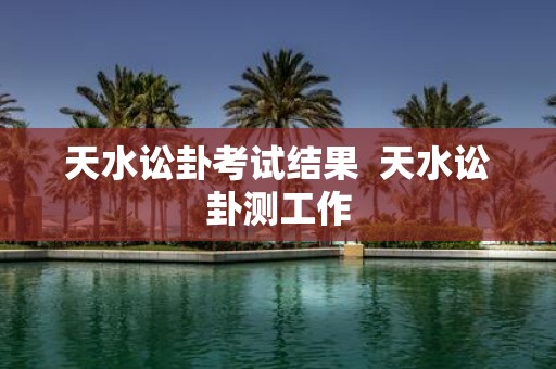 天水讼卦考试结果 天水讼卦测工作