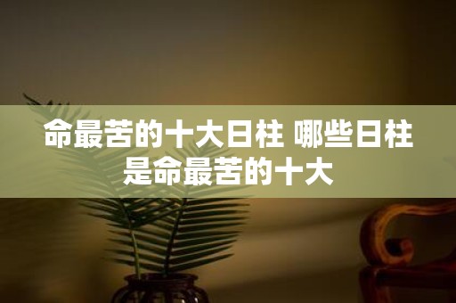 命最苦的十大日柱 哪些日柱是命最苦的十大