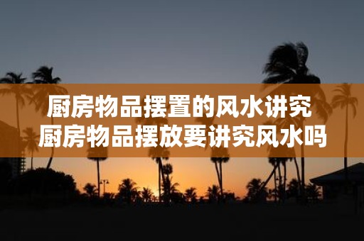 厨房物品摆置的风水讲究 厨房物品摆放要讲究风水吗