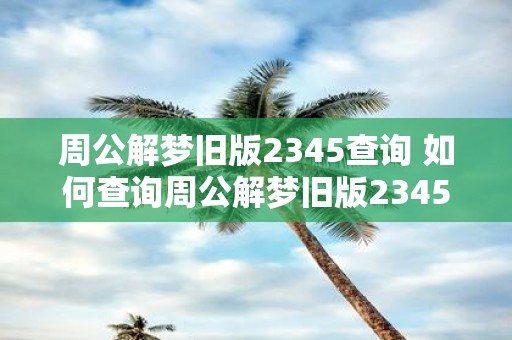 周公解梦旧版2345查询 如何查询周公解梦旧版2345