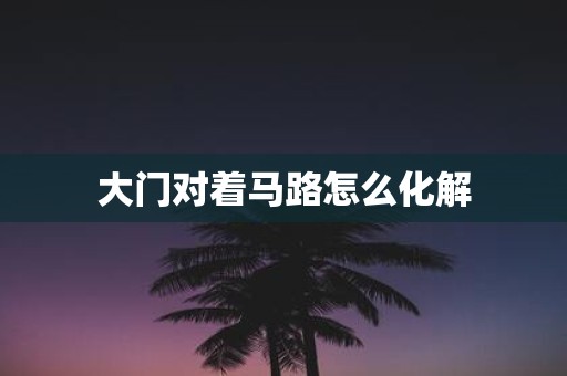 大门对着马路怎么化解