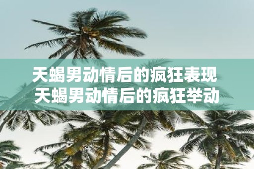 天蝎男动情后的疯狂表现 天蝎男动情后的疯狂举动