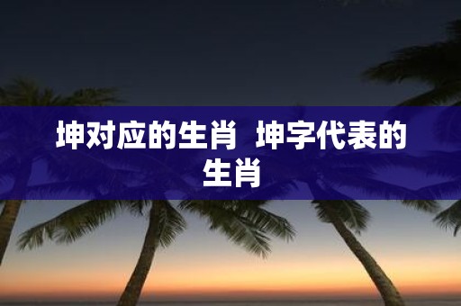 坤对应的生肖 坤字代表的生肖