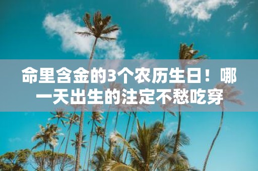 命里含金的3个农历生日！哪一天出生的注定不愁吃穿