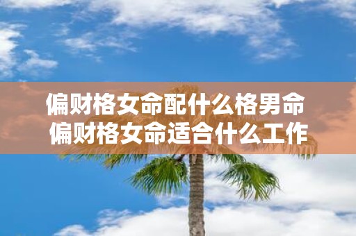 偏财格女命配什么格男命 偏财格女命适合什么工作