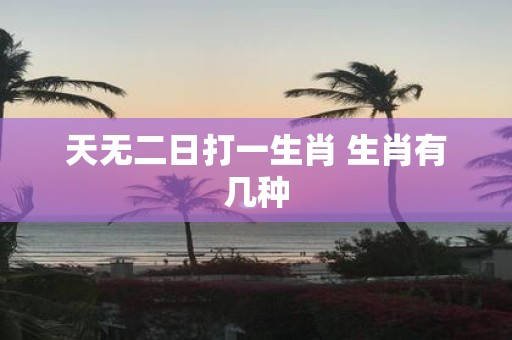 天无二日打一生肖 生肖有几种