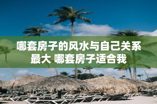 哪套房子的风水与自己关系最大 哪套房子适合我