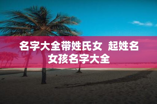 名字大全带姓氏女 起姓名女孩名字大全