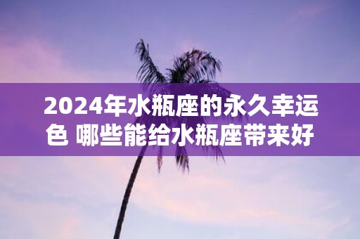 2025年水瓶座的永久幸运色 哪些能给水瓶座带来好运