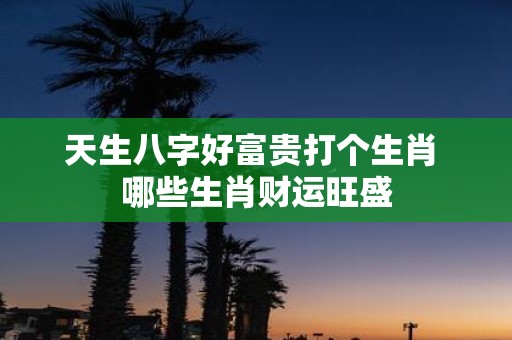 天生八字好富贵打个生肖 哪些生肖财运旺盛
