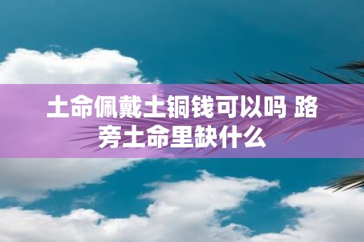 土命佩戴土铜钱可以吗 路旁土命里缺什么