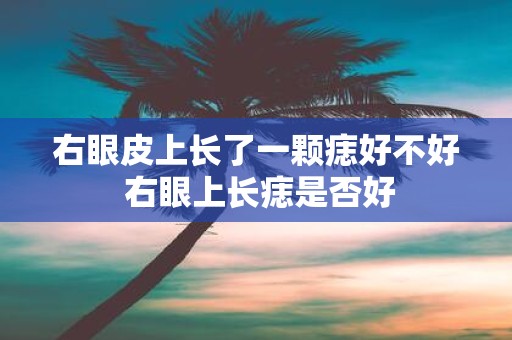 右眼皮上长了一颗痣好不好 右眼上长痣是否好