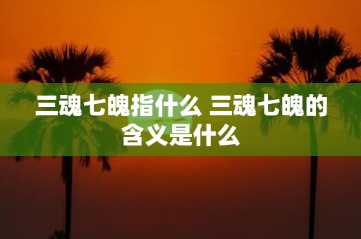 三魂七魄指什么 三魂七魄的含义是什么