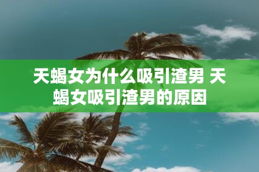 天蝎女为什么吸引渣男 天蝎女吸引渣男的原因